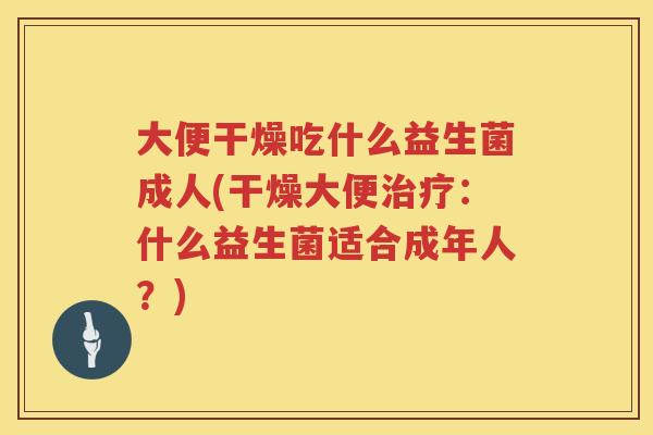 大便干燥吃什么益生菌成人(干燥大便：什么益生菌适合成年人？)