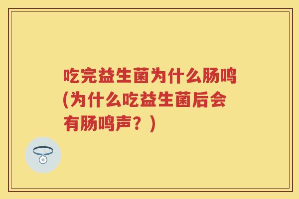 吃完益生菌为什么肠鸣(为什么吃益生菌后会有肠鸣声?) 吃完益生菌为什么肠鸣(为什么吃益生菌后会有肠鸣声?)