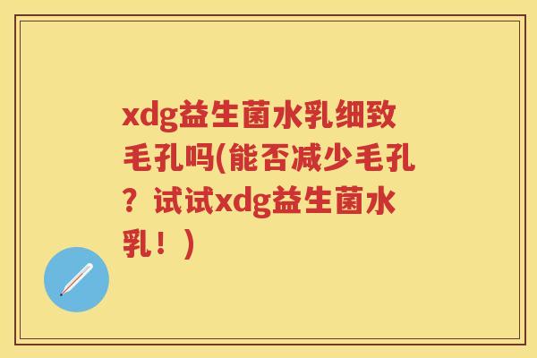 xdg益生菌水乳细致毛孔吗(能否减少毛孔？试试xdg益生菌水乳！)