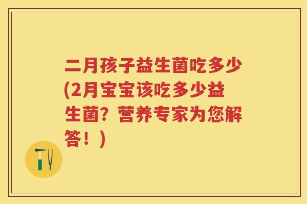 二月孩子益生菌吃多少(2月宝宝该吃多少益生菌?营养专家为您解答!) 二月孩子益生菌吃多少(2月宝宝该吃多少益生菌?营养专家为您解答!)