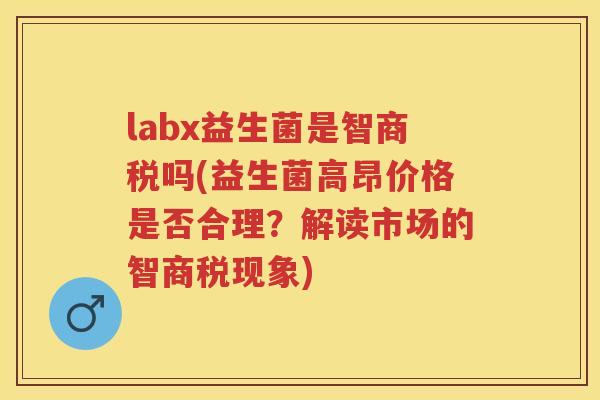 labx益生菌是智商税吗(益生菌高昂价格是否合理?解读市场的智商税现象) labx益生菌是智商税吗(益生菌高昂价格是否合理?解读市场的智商税现象)