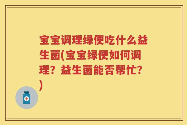 宝宝调理绿便吃什么益生菌(宝宝绿便如何调理?益生菌能否帮忙?) 宝宝调理绿便吃什么益生菌(宝宝绿便如何调理?益生菌能否帮忙?)