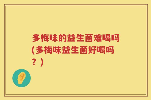 多梅味的益生菌难喝吗(多梅味益生菌好喝吗?) 多梅味的益生菌难喝吗(多梅味益生菌好喝吗?)