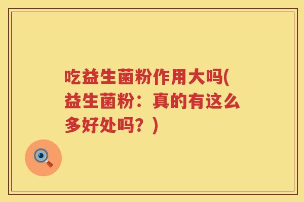 吃益生菌粉作用大吗(益生菌粉：真的有这么多好处吗？)