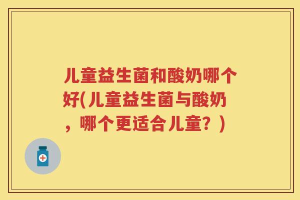 儿童益生菌和酸奶哪个好(儿童益生菌与酸奶,哪个更适合儿童?) 儿童益生菌和酸奶哪个好(儿童益生菌与酸奶,哪个更适合儿童?)
