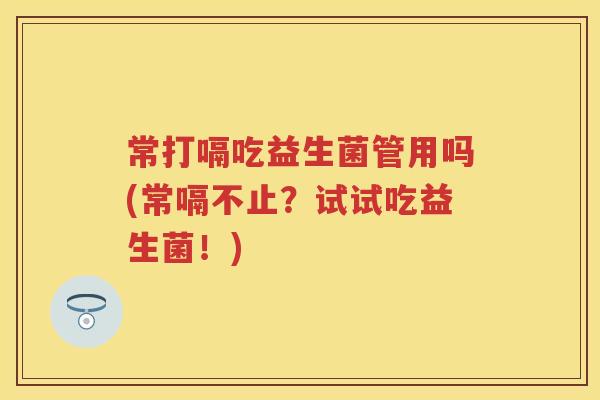 常打嗝吃益生菌管用吗(常嗝不止?试试吃益生菌!) 常打嗝吃益生菌管用吗(常嗝不止?试试吃益生菌!)