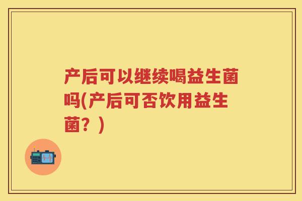 产后可以继续喝益生菌吗(产后可否饮用益生菌?) 产后可以继续喝益生菌吗(产后可否饮用益生菌?)