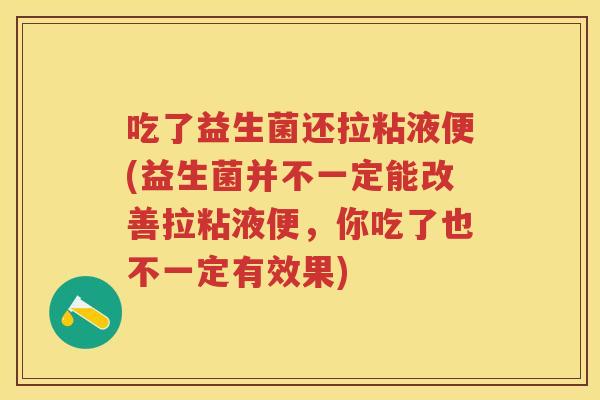 吃了益生菌还拉粘液便(益生菌并不一定能改善拉粘液便,你吃了也不一定有效果) 吃了益生菌还拉粘液便(益生菌并不一定能改善拉粘液便,你吃了也不一定有效果)
