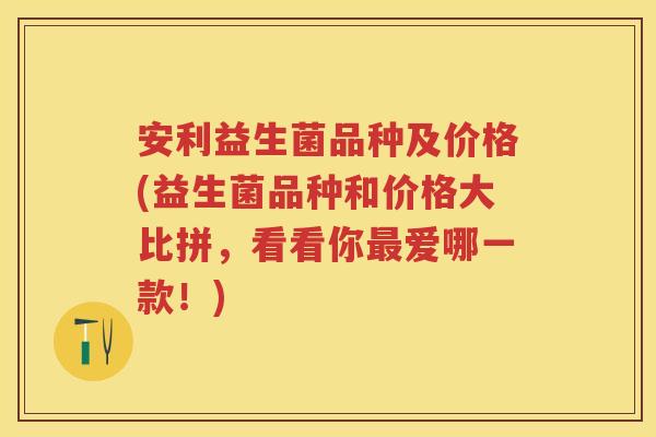 安利益生菌品种及价格(益生菌品种和价格大比拼，看看你爱哪一款！)