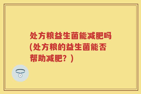 处方粮益生菌能吗(处方粮的益生菌能否帮助?) 处方粮益生菌能吗(处方粮的益生菌能否帮助?)