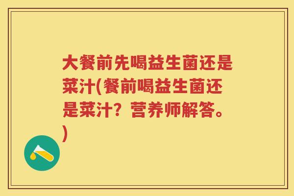 大餐前先喝益生菌还是菜汁(餐前喝益生菌还是菜汁?营养师解答。) 大餐前先喝益生菌还是菜汁(餐前喝益生菌还是菜汁?营养师解答。)