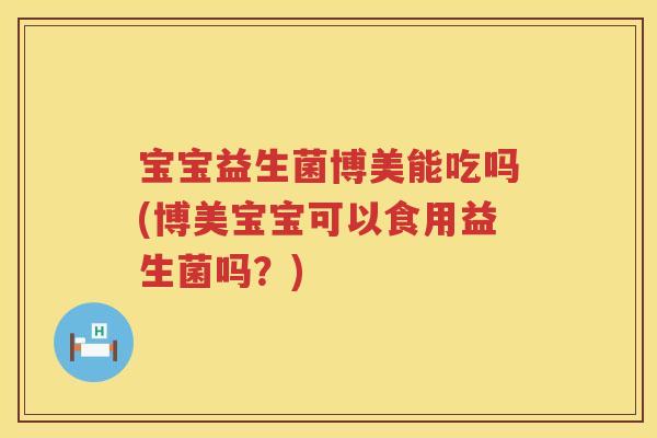 宝宝益生菌博美能吃吗(博美宝宝可以食用益生菌吗？)