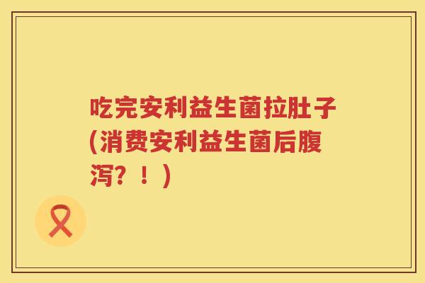 吃完安利益生菌拉肚子(消费安利益生菌后？！)