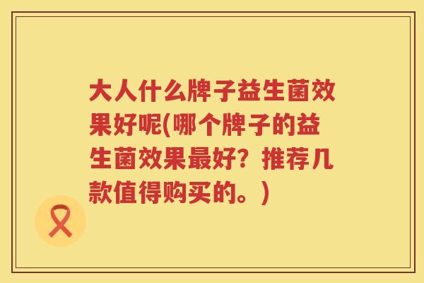 大人什么牌子益生菌效果好呢(哪个牌子的益生菌效果好?推荐几款值得购买的。) 大人什么牌子益生菌效果好呢(哪个牌子的益生菌效果好?推荐几款值得购买的。)
