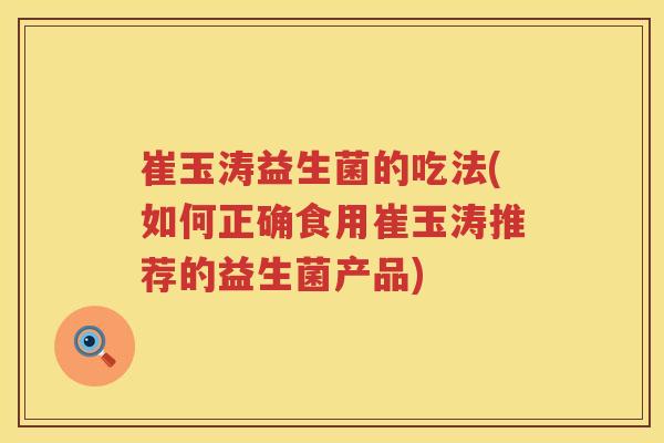 崔玉涛益生菌的吃法(如何正确食用崔玉涛推荐的益生菌产品)