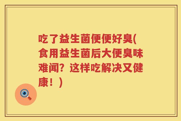 吃了益生菌便便好臭(食用益生菌后大便臭味难闻?这样吃解决又健康!) 吃了益生菌便便好臭(食用益生菌后大便臭味难闻?这样吃解决又健康!)
