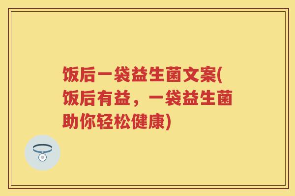 饭后一袋益生菌文案(饭后有益,一袋益生菌助你轻松健康) 饭后一袋益生菌文案(饭后有益,一袋益生菌助你轻松健康)