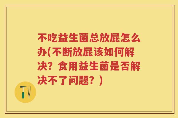 不吃益生菌总放屁怎么办(不断放屁该如何解决？食用益生菌是否解决不了问题？)