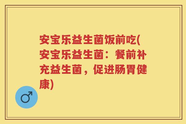 安宝乐益生菌饭前吃(安宝乐益生菌:餐前补充益生菌,促进肠胃健康) 安宝乐益生菌饭前吃(安宝乐益生菌:餐前补充益生菌,促进肠胃健康)