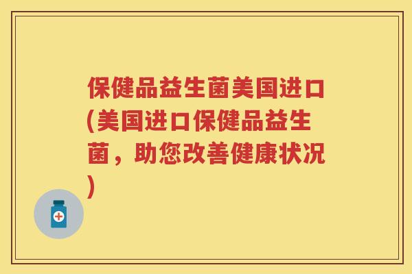 保健品益生菌美国进口(美国进口保健品益生菌，助您改善健康状况)