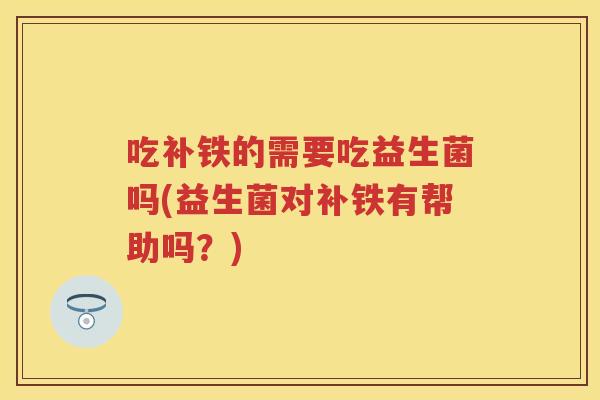 吃补铁的需要吃益生菌吗(益生菌对补铁有帮助吗？)