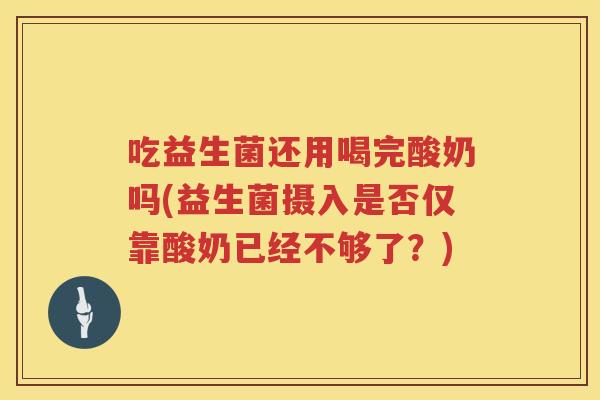 吃益生菌还用喝完酸奶吗(益生菌摄入是否仅靠酸奶已经不够了?) 吃益生菌还用喝完酸奶吗(益生菌摄入是否仅靠酸奶已经不够了?)