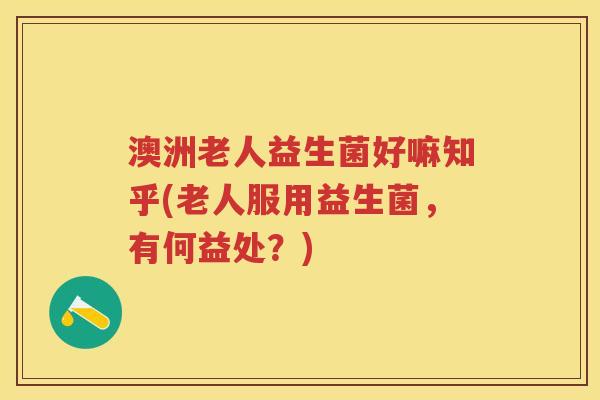 澳洲老人益生菌好嘛知乎(老人服用益生菌，有何益处？)