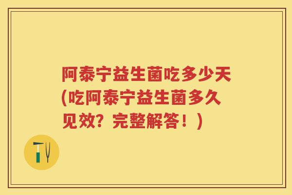 阿泰宁益生菌吃多少天(吃阿泰宁益生菌多久见效?完整解答!) 阿泰宁益生菌吃多少天(吃阿泰宁益生菌多久见效?完整解答!)