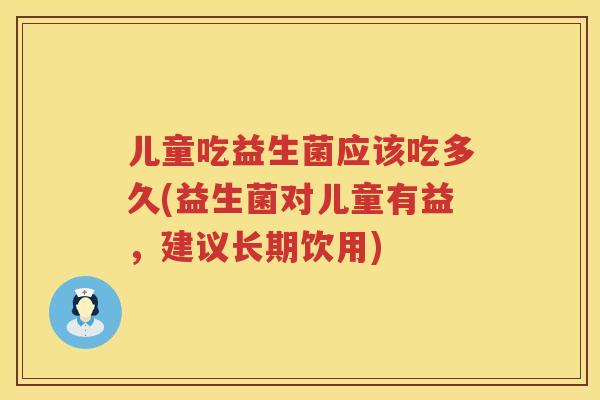 儿童吃益生菌应该吃多久(益生菌对儿童有益,建议长期饮用) 儿童吃益生菌应该吃多久(益生菌对儿童有益,建议长期饮用)