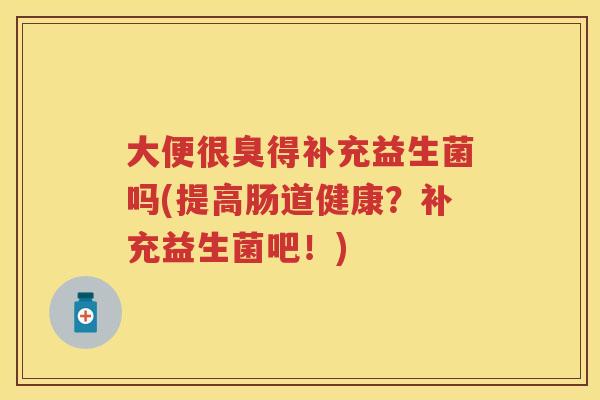 大便很臭得补充益生菌吗(提高肠道健康？补充益生菌吧！)