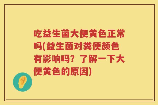吃益生菌大便黄色正常吗(益生菌对粪便颜色有影响吗?了解一下大便黄色的原因) 吃益生菌大便黄色正常吗(益生菌对粪便颜色有影响吗?了解一下大便黄色的原因)