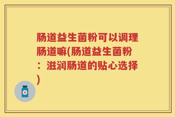 肠道益生菌粉可以调理肠道嘛(肠道益生菌粉:滋润肠道的贴心选择) 肠道益生菌粉可以调理肠道嘛(肠道益生菌粉:滋润肠道的贴心选择)