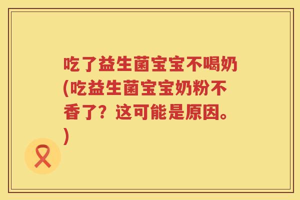 吃了益生菌宝宝不喝奶(吃益生菌宝宝奶粉不香了?这可能是原因。) 吃了益生菌宝宝不喝奶(吃益生菌宝宝奶粉不香了?这可能是原因。)
