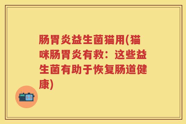 肠益生菌猫用(猫咪肠有救:这些益生菌有助于恢复肠道健康) 肠益生菌猫用(猫咪肠有救:这些益生菌有助于恢复肠道健康)