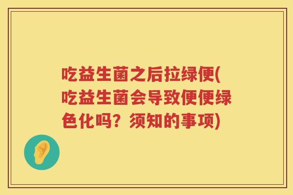 吃益生菌之后拉绿便(吃益生菌会导致便便绿色化吗?须知的事项) 吃益生菌之后拉绿便(吃益生菌会导致便便绿色化吗?须知的事项)
