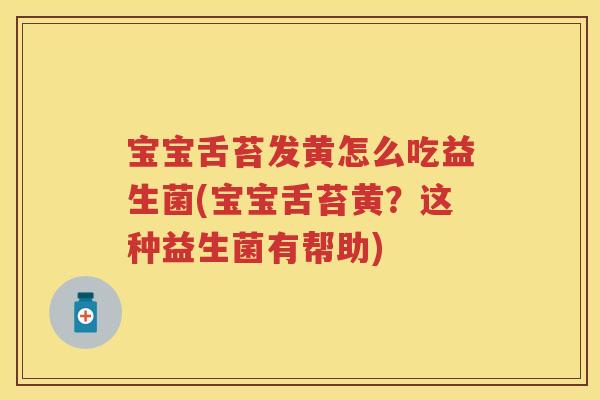 宝宝舌苔发黄怎么吃益生菌(宝宝舌苔黄？这种益生菌有帮助)