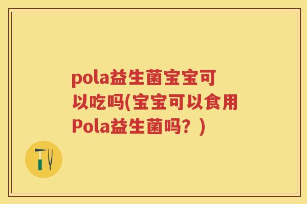 pola益生菌宝宝可以吃吗(宝宝可以食用Pola益生菌吗?) pola益生菌宝宝可以吃吗(宝宝可以食用Pola益生菌吗?)