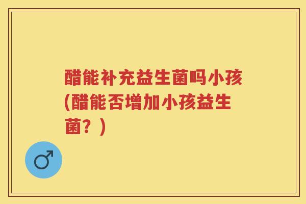 醋能补充益生菌吗小孩(醋能否增加小孩益生菌？)