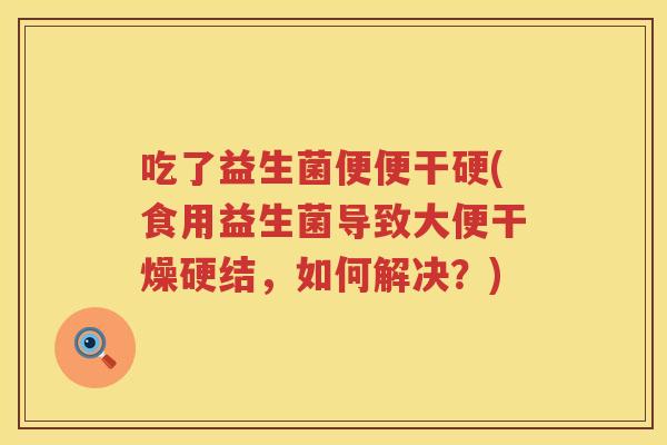 吃了益生菌便便干硬(食用益生菌导致大便干燥硬结,如何解决?) 吃了益生菌便便干硬(食用益生菌导致大便干燥硬结,如何解决?)