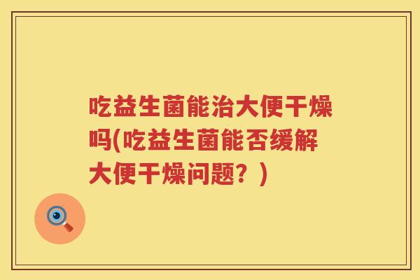 吃益生菌能大便干燥吗(吃益生菌能否缓解大便干燥问题?) 吃益生菌能大便干燥吗(吃益生菌能否缓解大便干燥问题?)