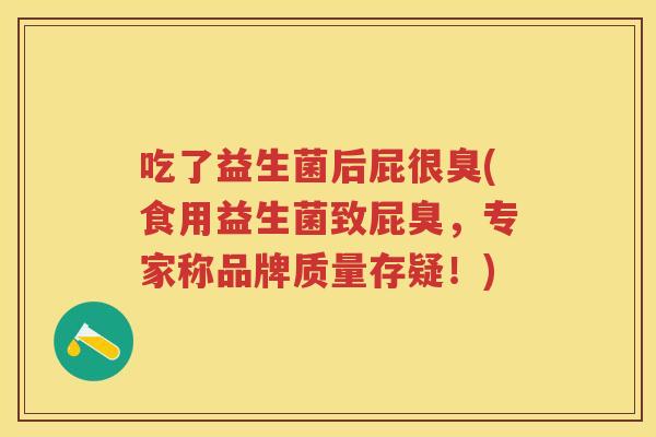 吃了益生菌后屁很臭(食用益生菌致屁臭,专家称品牌质量存疑!) 吃了益生菌后屁很臭(食用益生菌致屁臭,专家称品牌质量存疑!)