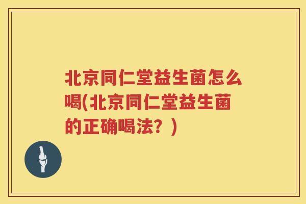 北京同仁堂益生菌怎么喝(北京同仁堂益生菌的正确喝法?) 北京同仁堂益生菌怎么喝(北京同仁堂益生菌的正确喝法?)