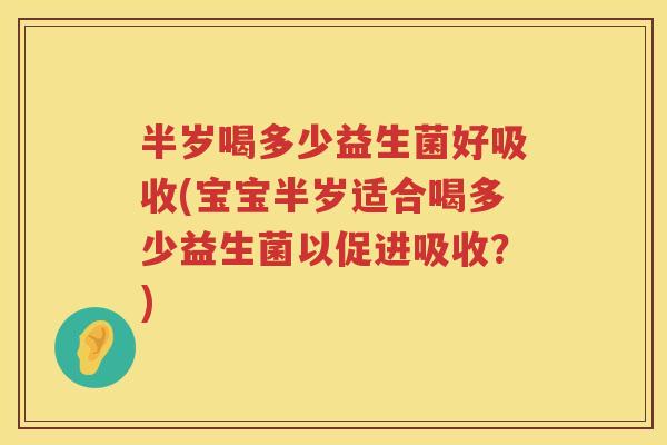 半岁喝多少益生菌好吸收(宝宝半岁适合喝多少益生菌以促进吸收？)