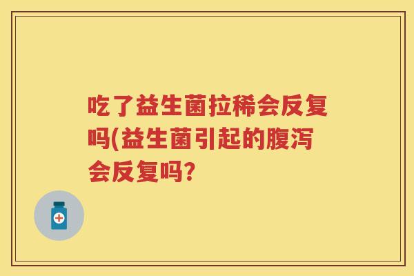 吃了益生菌拉稀会反复吗(益生菌引起的会反复吗？