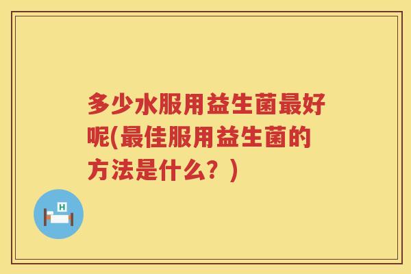 多少水服用益生菌好呢(佳服用益生菌的方法是什么？)