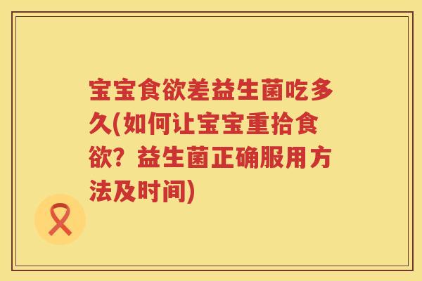 宝宝差益生菌吃多久(如何让宝宝重拾？益生菌正确服用方法及时间)