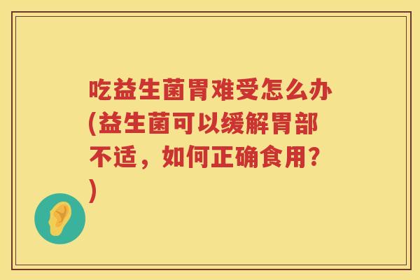 吃益生菌胃难受怎么办(益生菌可以缓解胃部不适,如何正确食用?) 吃益生菌胃难受怎么办(益生菌可以缓解胃部不适,如何正确食用?)