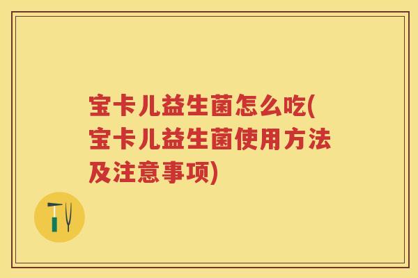 宝卡儿益生菌怎么吃(宝卡儿益生菌使用方法及注意事项) 宝卡儿益生菌怎么吃(宝卡儿益生菌使用方法及注意事项)