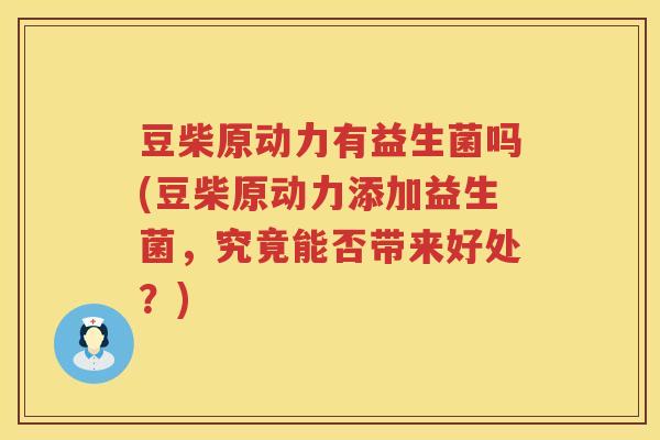 豆柴原动力有益生菌吗(豆柴原动力添加益生菌,究竟能否带来好处?) 豆柴原动力有益生菌吗(豆柴原动力添加益生菌,究竟能否带来好处?)