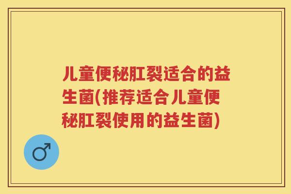 儿童肛裂适合的益生菌(推荐适合儿童肛裂使用的益生菌)